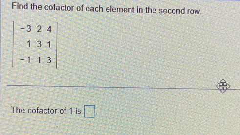 Find the cofactor of each element in the second row.
beginvmatrix -3&2&4 1&3&1 -1&1&3endvmatrix
The cofactor of 1 is □.