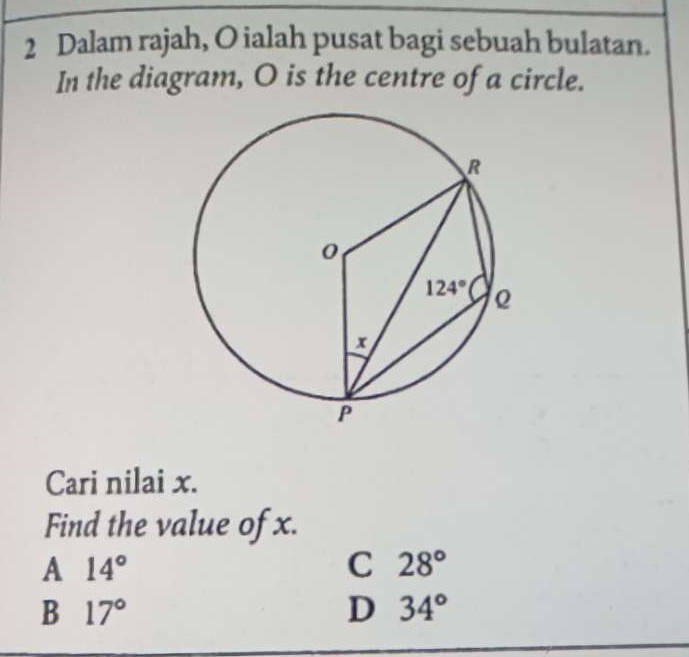 Dalam rajah, O ialah pusat bagi sebuah bulatan.
In the diagram, O is the centre of a circle.
Cari nilai x.
Find the value of x.
A 14°
C 28°
B 17°
D 34°