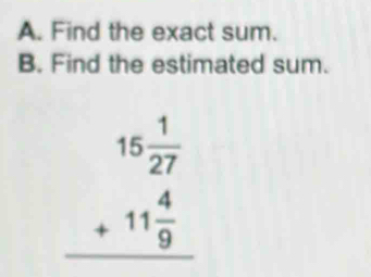 Find the exact sum. 
B. Find the estimated sum.
beginarrayr 15 1/27  +11 4/9  hline endarray