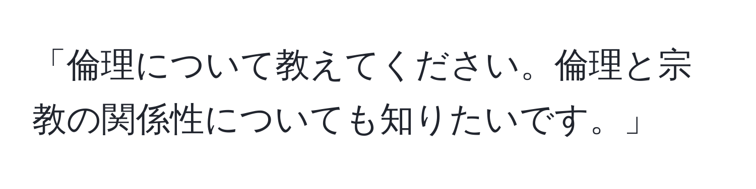 「倫理について教えてください。倫理と宗教の関係性についても知りたいです。」