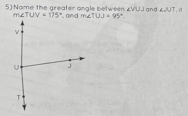 5)Name the greater angle between ∠ VUJ and ∠ JUT , if
m∠ TUV=175° , and m∠ TUJ=95°.