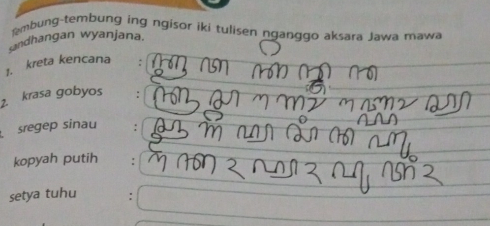 Tembung-tembung ing ngisor iki tulisen nganggo aksara Jawa mawa 
sandhangan wyanjana. 
1. kreta kencana : 
2. krasa gobyos : 
sregep sinau : 
kopyah putih : 
setya tuhu :