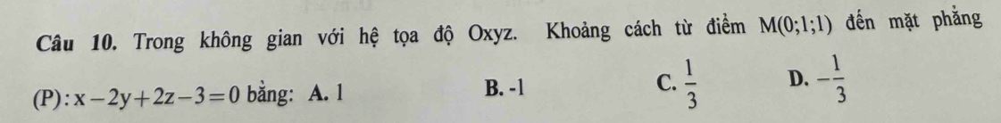 Trong không gian với hệ tọa độ Oxyz. Khoảng cách từ điểm M(0;1;1) đến mặt phẳng
(P): x-2y+2z-3=0 bằng: A. 1 B. -1 C.  1/3  D. - 1/3 