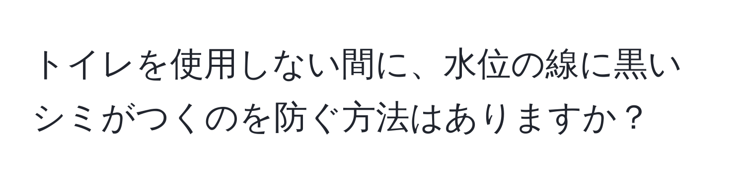 トイレを使用しない間に、水位の線に黒いシミがつくのを防ぐ方法はありますか？