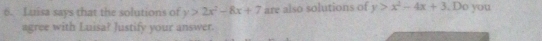 Luisa says that the solutions of y>2x^2-8x+7 are also solutions of y>x^2-4x+3. Do you
agree with Luisa? Justify your answer