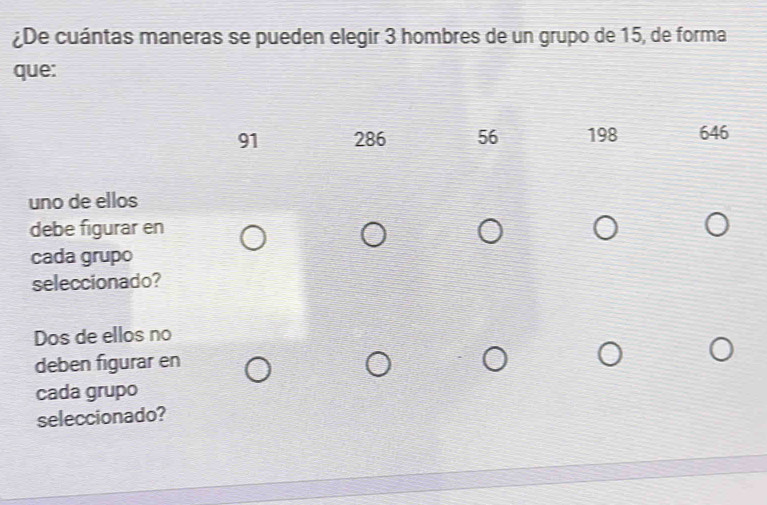 ¿De cuántas maneras se pueden elegir 3 hombres de un grupo de 15, de forma
que:
91 286 56 198 646
uno de ellos
debe figurar en
cada grupo
seleccionado?
Dos de ellos no
deben figurar en
cada grupo
seleccionado?