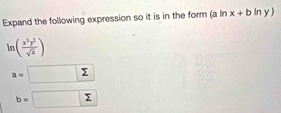 Expand the following expression so it is in the form (aln x+bln y)
ln ( x^3y^2/sqrt(x) )
a=□
b=□ sumlimits