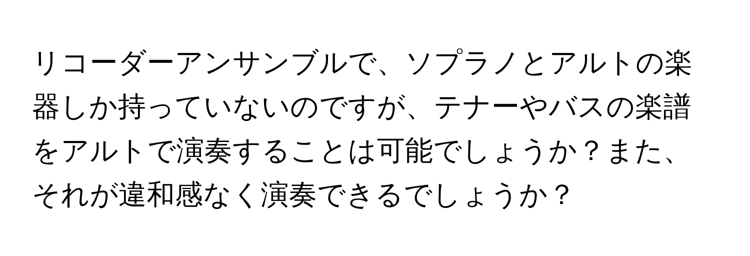 リコーダーアンサンブルで、ソプラノとアルトの楽器しか持っていないのですが、テナーやバスの楽譜をアルトで演奏することは可能でしょうか？また、それが違和感なく演奏できるでしょうか？