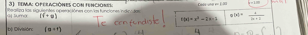 TEMA: OPERACIÒNES CON FUNCIONES: Cada una v=1.00 V=2.00
Realiza las siguientes operaciónes con las funciones indicadas: 
a) Suma: g(x)= 4/2x+2 
f(x)=x^2-2x-1
b) División: