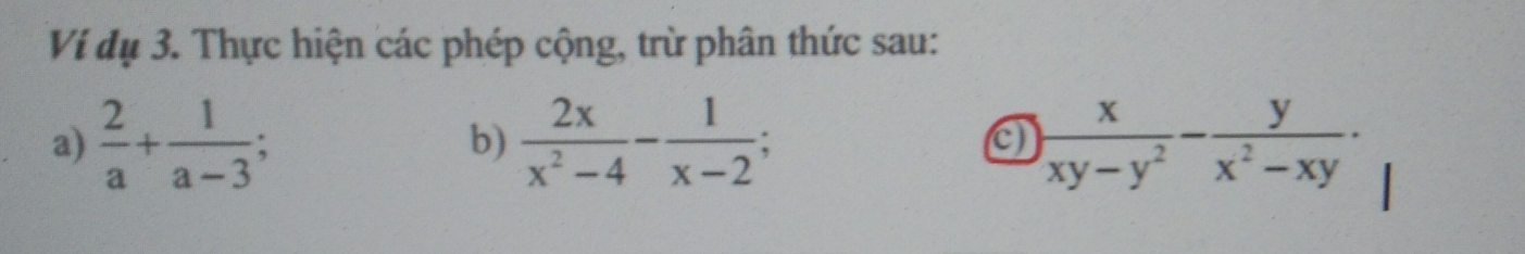 Ví dụ 3. Thực hiện các phép cộng, trừ phân thức sau:
a)  2/a + 1/a-3 ;  2x/x^2-4 - 1/x-2 ;  x/xy-y^2 - y/x^2-xy . 
b)