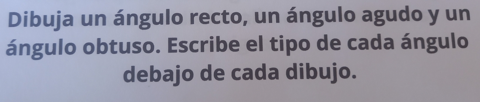 Dibuja un ángulo recto, un ángulo agudo y un 
ángulo obtuso. Escribe el tipo de cada ángulo 
debajo de cada dibujo.