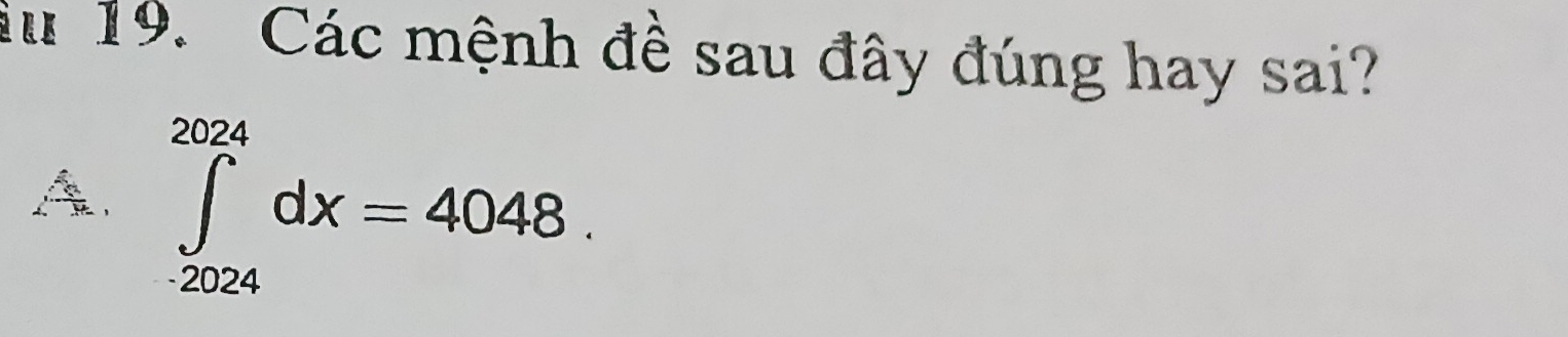 Ấu 19. Các mệnh đề sau đây đúng hay sai?
A. ∈tlimits _(-2024)^(2024)dx=4048.