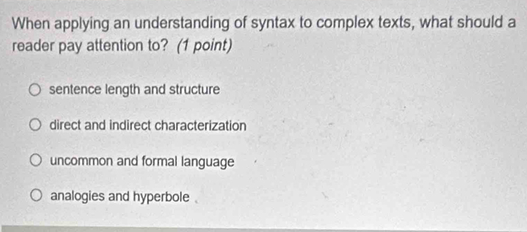 When applying an understanding of syntax to complex texts, what should a
reader pay attention to? (1 point)
sentence length and structure
direct and indirect characterization
uncommon and formal language
analogies and hyperbole .