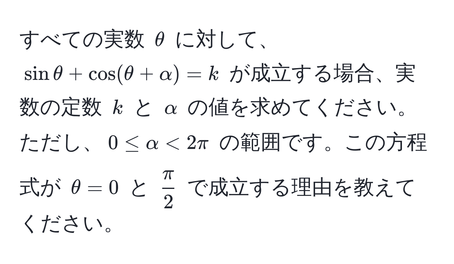 すべての実数 $θ$ に対して、$sin θ + cos (θ + alpha) = k$ が成立する場合、実数の定数 $k$ と $alpha$ の値を求めてください。ただし、$0 ≤ alpha < 2π$ の範囲です。この方程式が $θ = 0$ と $ π/2 $ で成立する理由を教えてください。