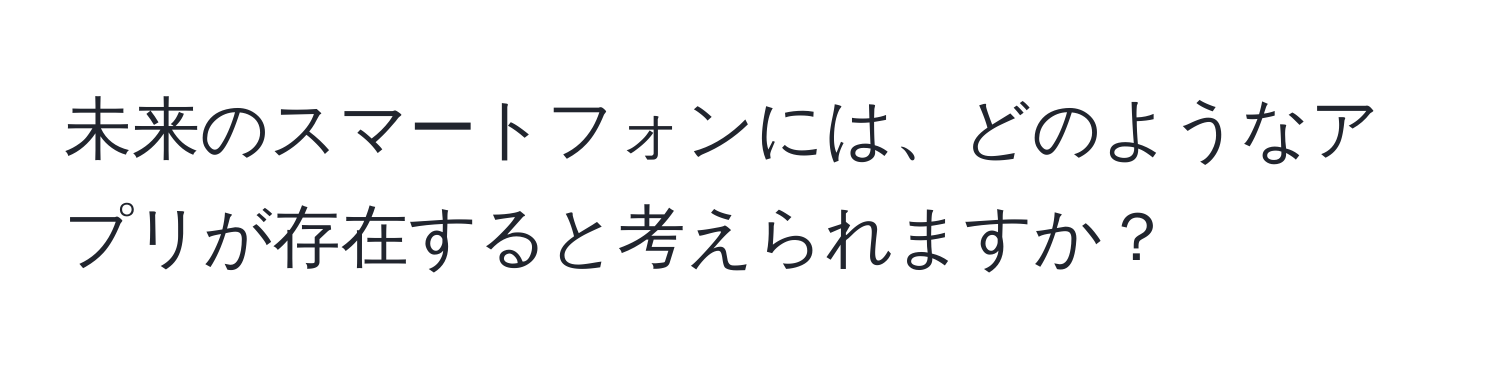 未来のスマートフォンには、どのようなアプリが存在すると考えられますか？