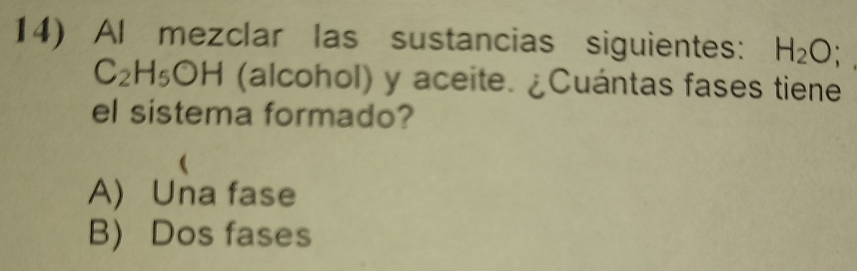 Al mezclar las sustancias siguientes: H_2O;
C_2H_5OH (alcohol) y aceite. ¿Cuántas fases tiene
el sistema formado?
A) Una fase
B) Dos fases