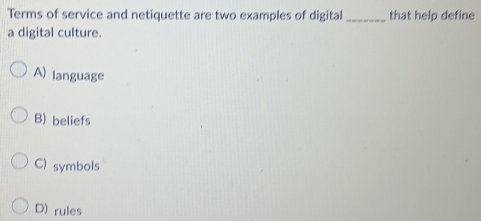 Terms of service and netiquette are two examples of digital _that help define
a digital culture.
A) language
B) beliefs
C) symbols
D) rules