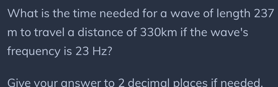 What is the time needed for a wave of length 237
m to travel a distance of 330km if the wave's 
frequency is 23 Hz? 
Give vour answer to 2 decimal places if needed.