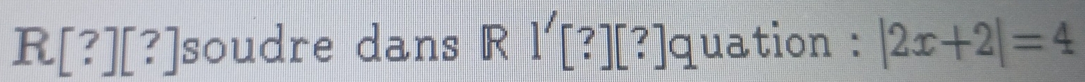 R[?][?] soudre dans R1'[ ?] [?]quation : |2x+2|=4