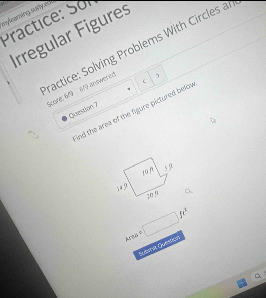 mylearning.sury.edd 
Practice: Sor 
Irregular Figures 
ractice: Solving Problems With Circles ai 
Score: 6/9 6/9 answere 
> 
Question 7 
ind the area of the figure pictured belov 
Area =□ ft^2
Submit Question