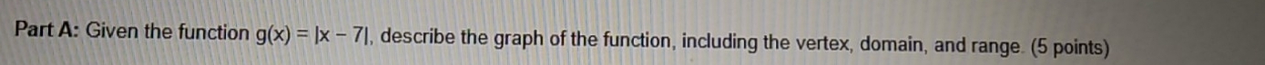 Given the function g(x)=|x-7| , describe the graph of the function, including the vertex, domain, and range. (5 points)