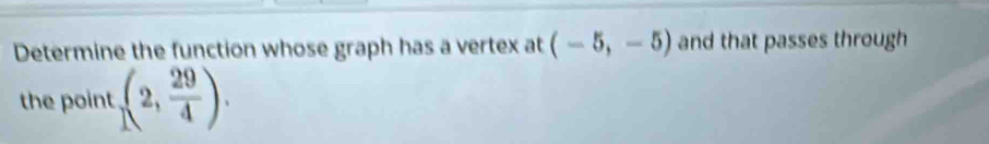 Determine the function whose graph has a vertex at (-5,-5) and that passes through 
the point (2, 29/4 ).