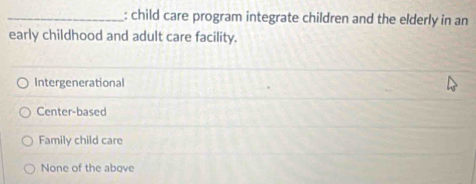 child care program integrate children and the elderly in an
early childhood and adult care facility.
Intergenerational
Center-based
Family child care
None of the above