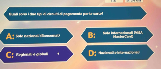 eser
Quali sono i due tipi di circuiti di pagamento per le carte?
A: Solo nazionali (Bancomat) Solo internazionali (VISA,
B: MasterCard)
Regionali e globali Nazionali e internazionali