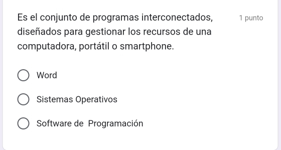 Es el conjunto de programas interconectados, 1 punto
diseñados para gestionar los recursos de una
computadora, portátil o smartphone.
Word
Sistemas Operativos
Software de Programación