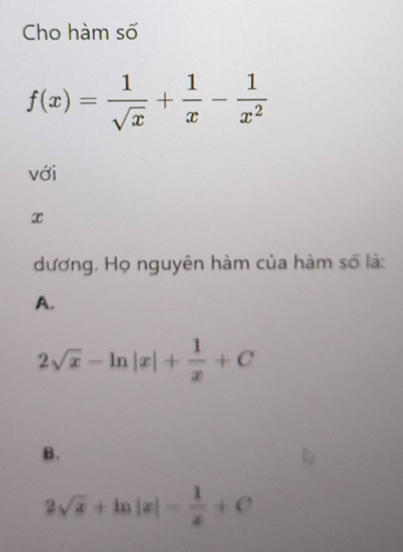 Cho hàm số
f(x)= 1/sqrt(x) + 1/x - 1/x^2 
với
x
dương. Họ nguyên hàm của hàm số là:
A.
2sqrt(x)-ln |x|+ 1/x +C
B.
2sqrt(x)+ln |x|- 1/x +C