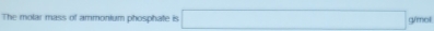 The molar mass of ammonium phosphate is □ g/mol