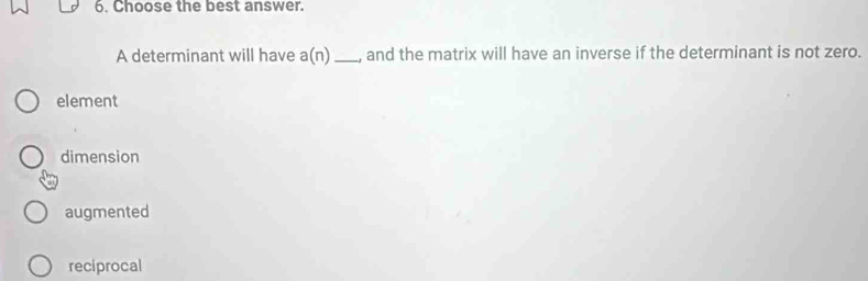 Choose the best answer.
A determinant will have a(n) _, and the matrix will have an inverse if the determinant is not zero.
element
dimension
augmented
reciprocal