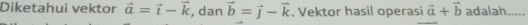 Diketahui vektor vector a=vector i-vector k , dan vector b=vector j-vector k. Vektor hasil operasi vector a+vector b adalah.....