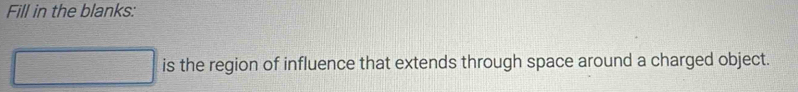 Fill in the blanks: 
is the region of influence that extends through space around a charged object.