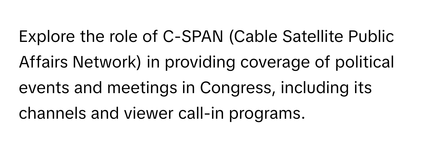 Explore the role of C-SPAN (Cable Satellite Public Affairs Network) in providing coverage of political events and meetings in Congress, including its channels and viewer call-in programs.