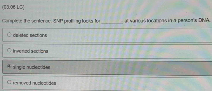 (03.06 LC)
Complete the sentence. SNP profiling looks for _at various locations in a person's DNA.
deleted sections
inverted sections
single nucleotides
removed nucleotides