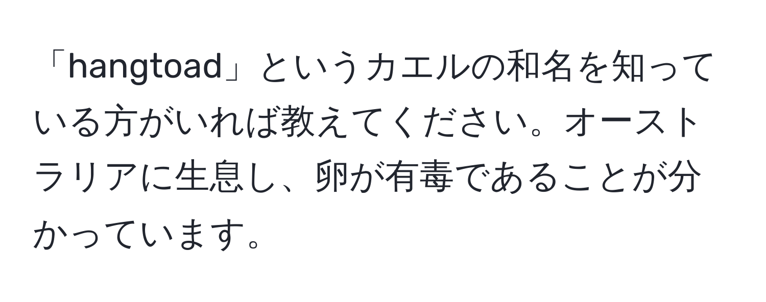 「hangtoad」というカエルの和名を知っている方がいれば教えてください。オーストラリアに生息し、卵が有毒であることが分かっています。