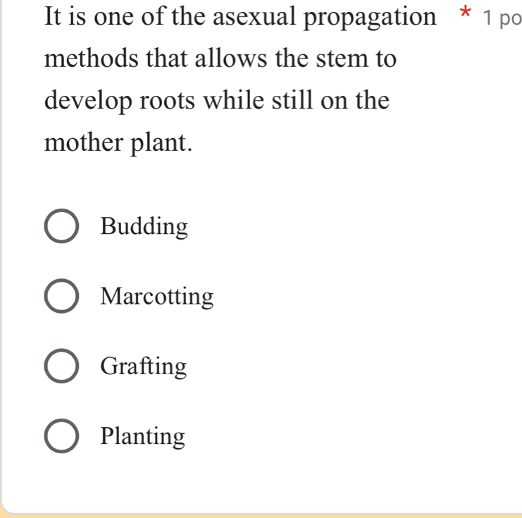 It is one of the asexual propagation * 1 po
methods that allows the stem to
develop roots while still on the
mother plant.
Budding
Marcotting
Grafting
Planting