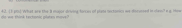 dy contentar shen 
42. (3 pts) What are the 3 major driving forces of plate tectonics we discussed in class? e.g. How 
do we think tectonic plates move?