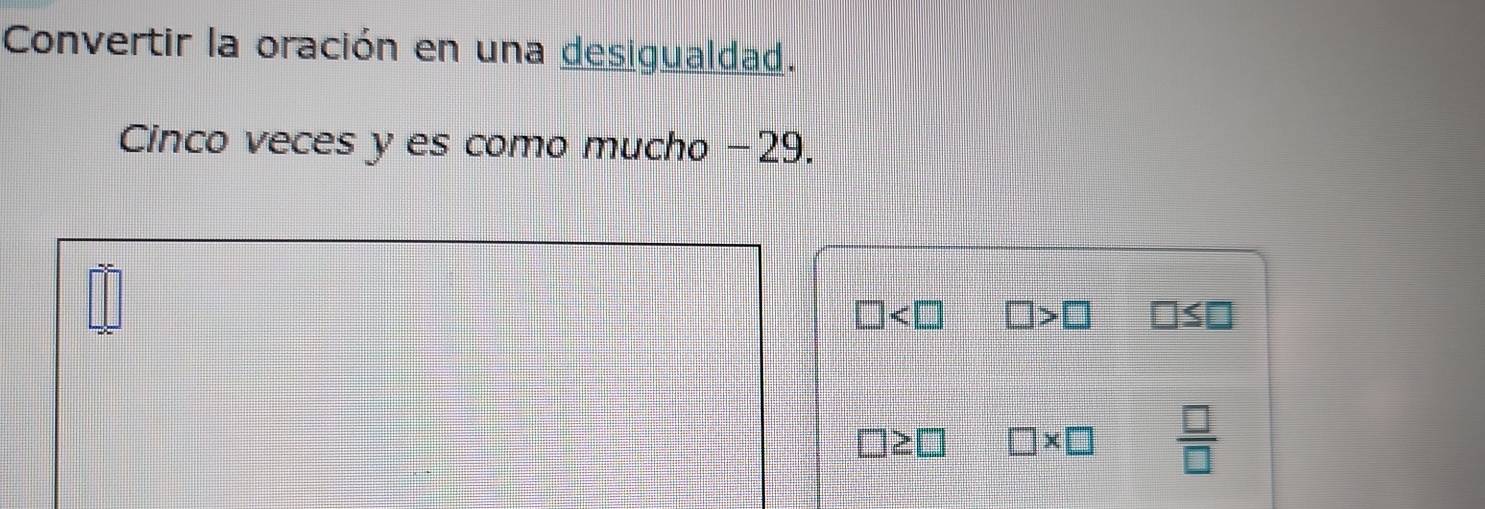 Convertir la oración en una desigualdad. 
Cinco veces y es como mucho −29.
□ >□ □ ≤ □
□ * □  □ /□  