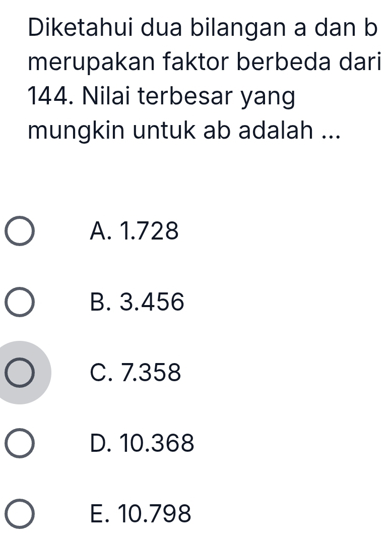 Diketahui dua bilangan a dan b
merupakan faktor berbeda dari
144. Nilai terbesar yang
mungkin untuk ab adalah ...
A. 1.728
B. 3.456
C. 7.358
D. 10.368
E. 10.798