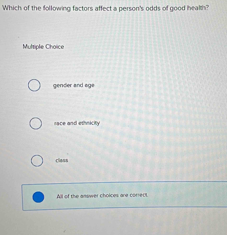 Which of the following factors affect a person's odds of good health?
Multiple Choice
gender and age
race and ethnicity
class
All of the answer choices are correct.