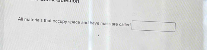 destion 
All materials that occupy space and have mass are called □.