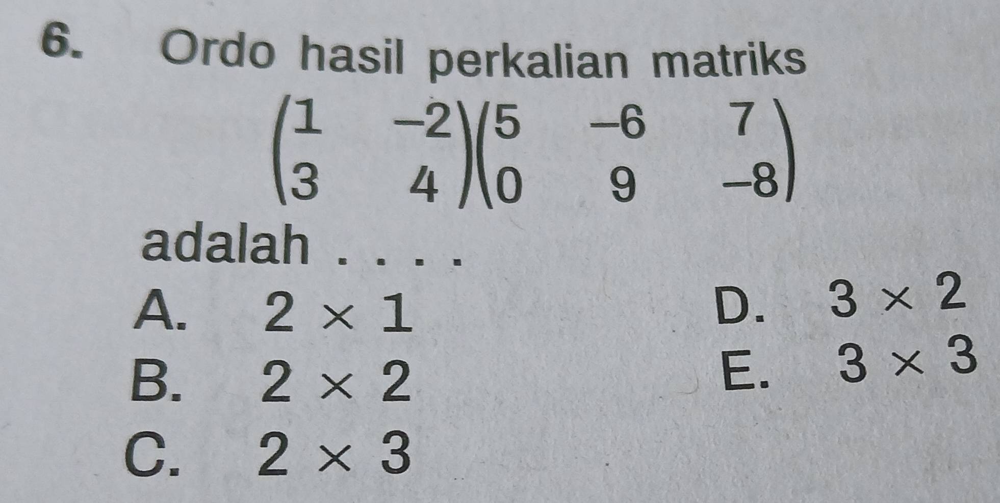 Ordo hasil perkalian matriks
beginpmatrix 1&-2 3&4endpmatrix beginpmatrix 5&-6&7 0&9&-8endpmatrix
adalah . . . .
A.
2* 1
D. 3* 2
B.
2* 2
E.
3* 3
C.
2* 3