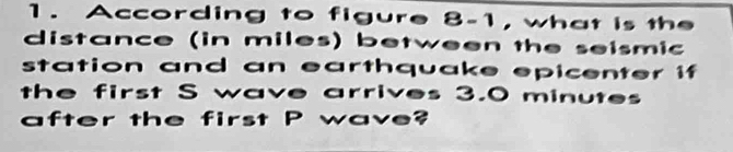 According to figure 8-1, what is the 
distance (in miles) between the seismic 
station and an earthquake epicenter if 
the first S wave arrives 3.0 minutes
after the first P wave?