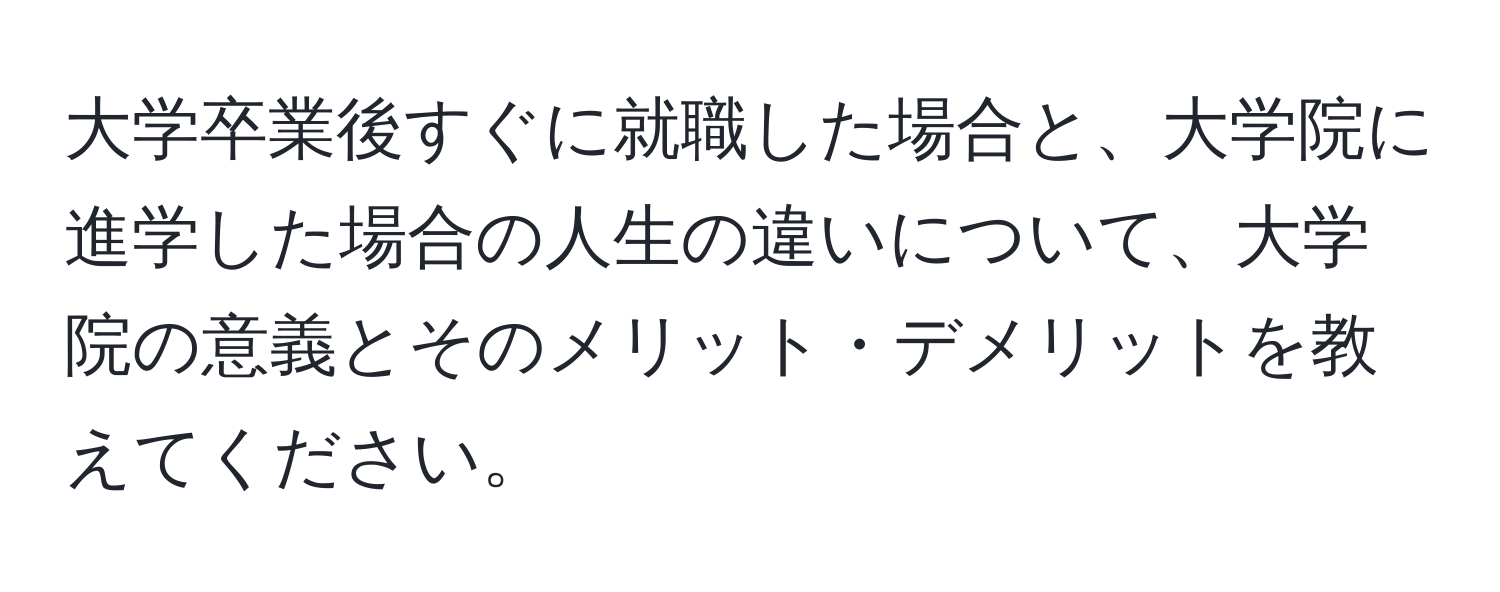 大学卒業後すぐに就職した場合と、大学院に進学した場合の人生の違いについて、大学院の意義とそのメリット・デメリットを教えてください。