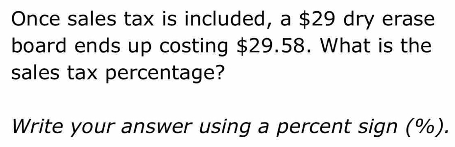 Once sales tax is included, a $29 dry erase 
board ends up costing $29.58. What is the 
sales tax percentage? 
Write your answer using a percent sign (%).