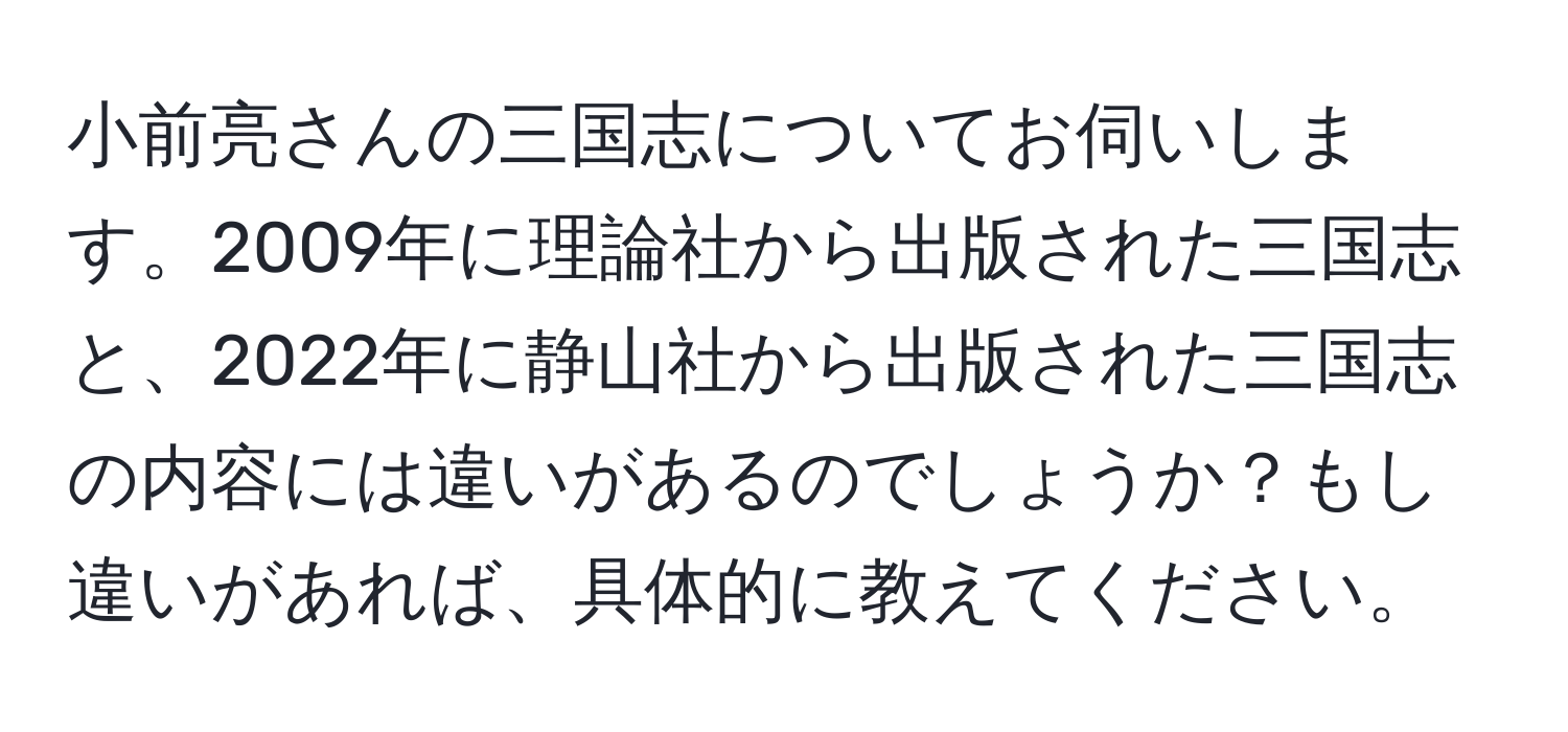 小前亮さんの三国志についてお伺いします。2009年に理論社から出版された三国志と、2022年に静山社から出版された三国志の内容には違いがあるのでしょうか？もし違いがあれば、具体的に教えてください。