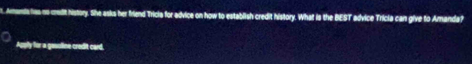 Amandia isas no credit history. She asks her friend Tricia for advice on how to establish credit history. What is the BEST advice Tricia can give to Amanda? 
Apply for a gasoline credit card.