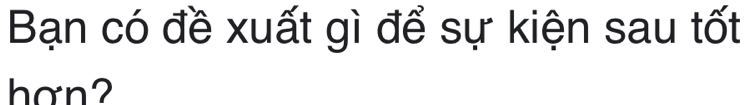 Bạn có đề xuất gì để sự kiện sau tốt 
hơn?